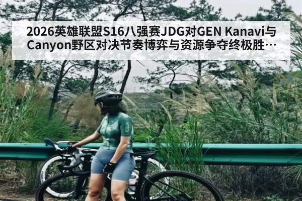 2026英雄联盟S16八强赛JDG对GEN Kanavi与Canyon野区对决节奏博弈与资源争夺终极胜负手