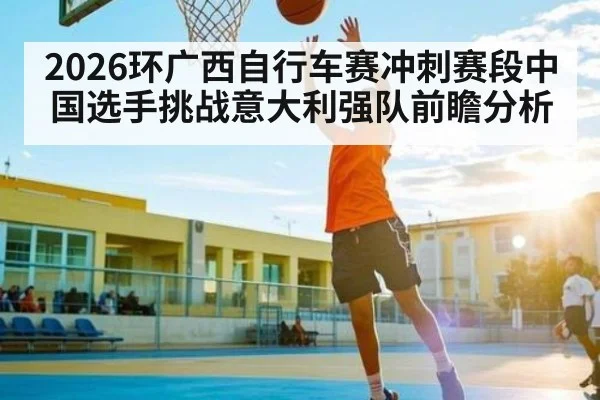 2026环广西自行车赛冲刺赛段中国选手挑战意大利强队前瞻分析（aiyouxi）