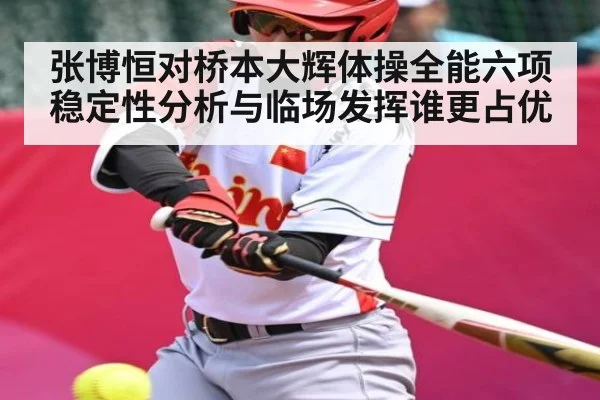 张博恒对桥本大辉体操全能六项稳定性分析与临场发挥谁更占优（aiyouxi）